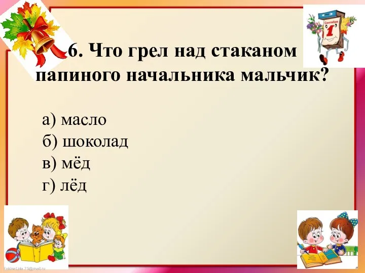 6. Что грел над стаканом папиного начальника мальчик? а) масло б) шоколад в) мёд г) лёд