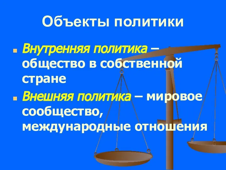 Объекты политики Внутренняя политика – общество в собственной стране Внешняя политика – мировое сообщество, международные отношения