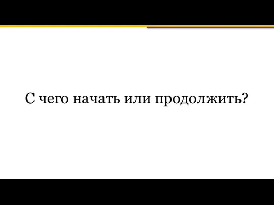 С чего начать или продолжить?