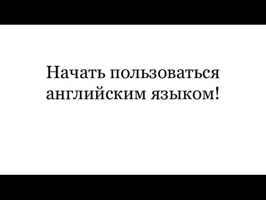 Начать пользоваться английским языком!