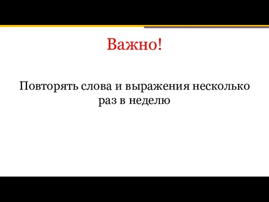 Важно! Повторять слова и выражения несколько раз в неделю