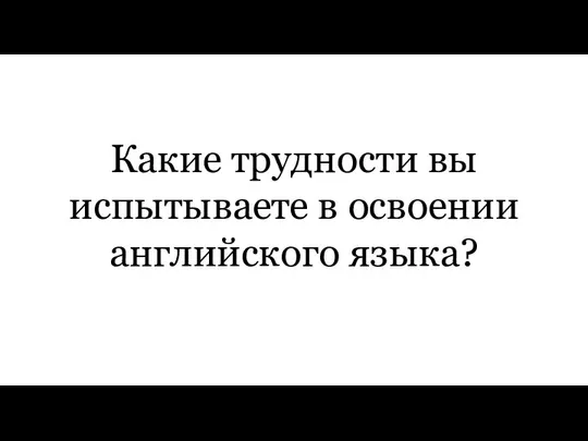 Какие трудности вы испытываете в освоении английского языка?