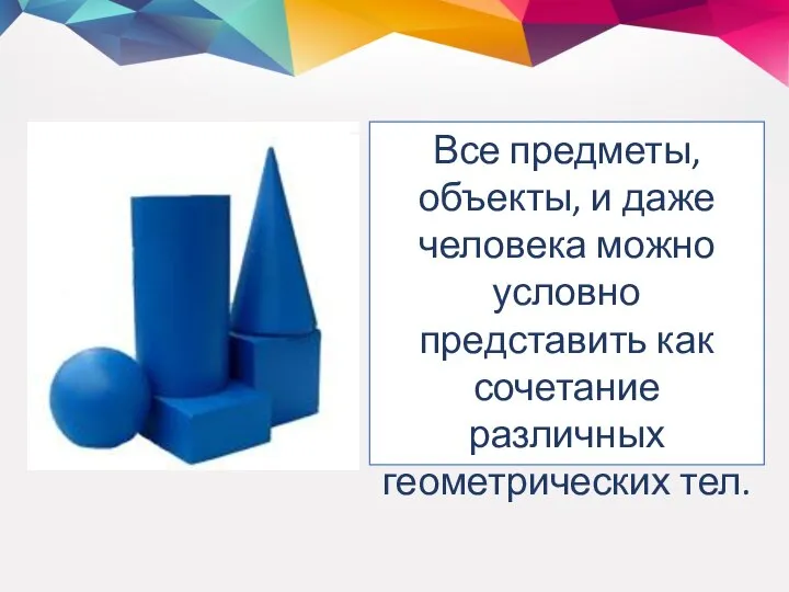 Все предметы, объекты, и даже человека можно условно представить как сочетание различных геометрических тел.