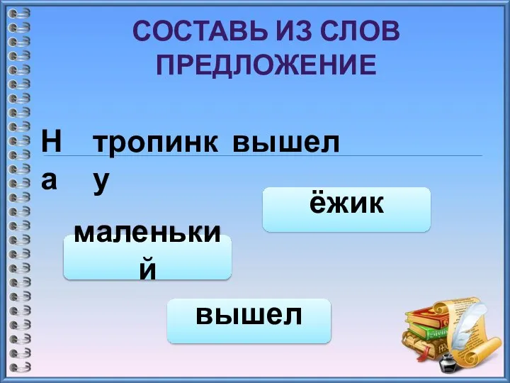 СОСТАВЬ ИЗ СЛОВ ПРЕДЛОЖЕНИЕ На тропинку вышел вышел маленький ёжик