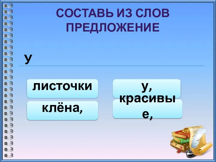 СОСТАВЬ ИЗ СЛОВ ПРЕДЛОЖЕНИЕ У клёна, у, красивые, листочки