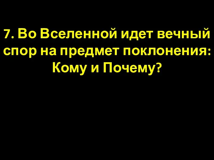 7. Во Вселенной идет вечный спор на предмет поклонения: Кому и Почему?