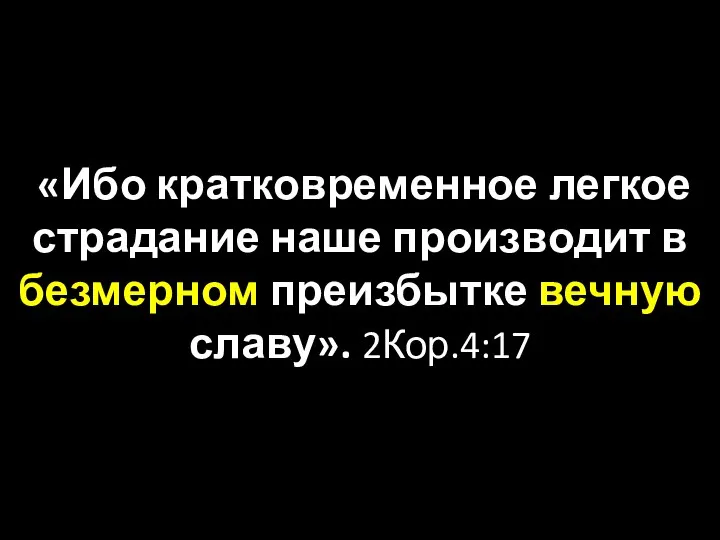 «Ибо кратковременное легкое страдание наше производит в безмерном преизбытке вечную славу». 2Кор.4:17