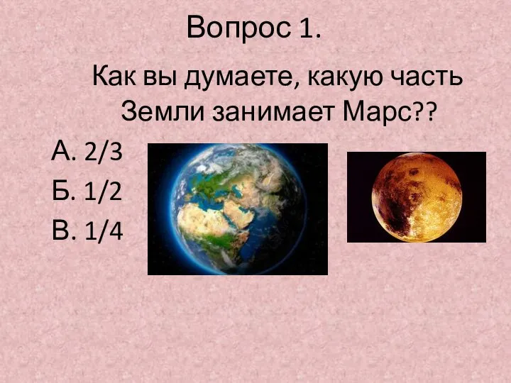 Вопрос 1. Как вы думаете, какую часть Земли занимает Марс?? А. 2/3 Б. 1/2 В. 1/4