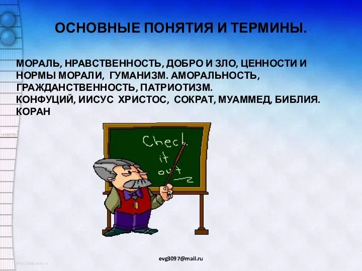 ОСНОВНЫЕ ПОНЯТИЯ И ТЕРМИНЫ. evg3097@mail.ru МОРАЛЬ, НРАВСТВЕННОСТЬ, ДОБРО И ЗЛО, ЦЕННОСТИ