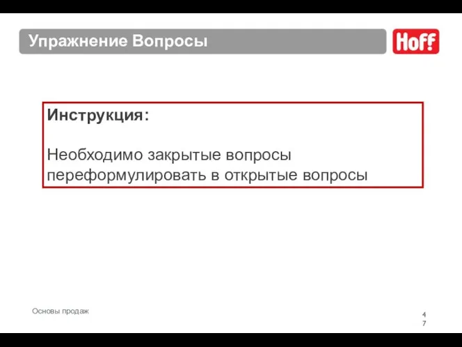 Упражнение Вопросы Инструкция: Необходимо закрытые вопросы переформулировать в открытые вопросы Основы продаж