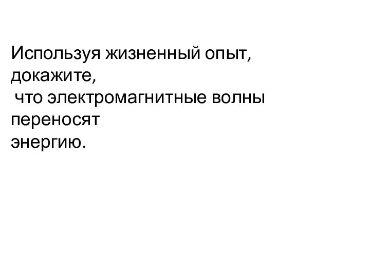 Используя жизненный опыт, докажите, что электромагнитные волны переносят энергию.