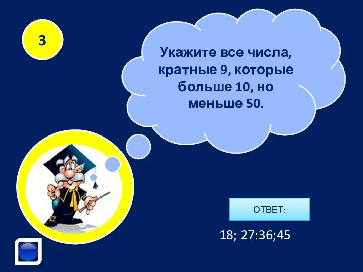 Укажите все числа, кратные 9, которые больше 10, но меньше 50. 3 18; 27:36;45 ОТВЕТ: