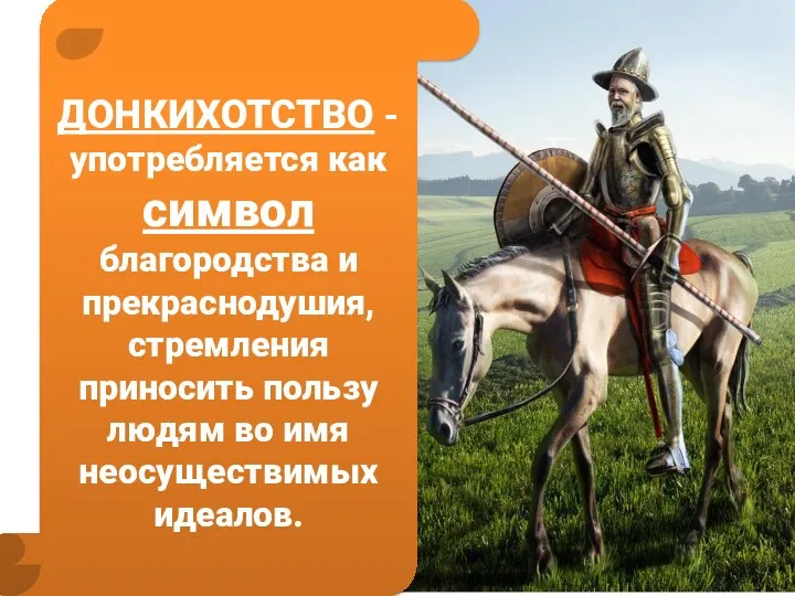 ДОНКИХОТСТВО - употребляется как символ благородства и прекраснодушия, стремления приносить пользу людям во имя неосуществимых идеалов.