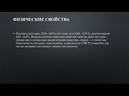 ФИЗИЧЕСКИЕ СВОЙСТВА Плотность песчаника 2250—2670 кг/м³; пористость 0,69—0,70 %; водопоглощение 0,63—6,0