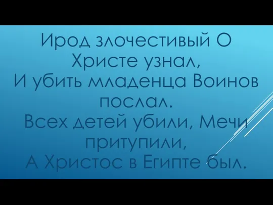 Ирод злочестивый О Христе узнал, И убить младенца Воинов послал. Всех