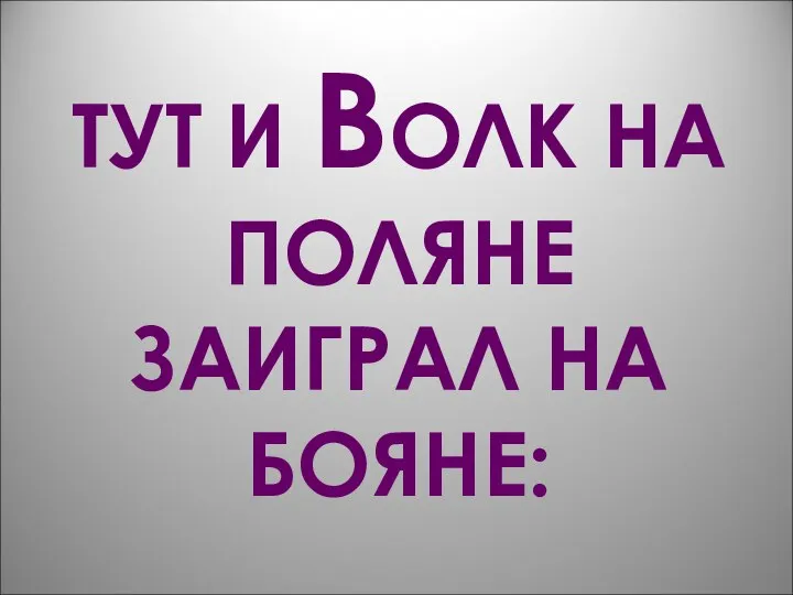 ТУТ И ВОЛК НА ПОЛЯНЕ ЗАИГРАЛ НА БОЯНЕ: