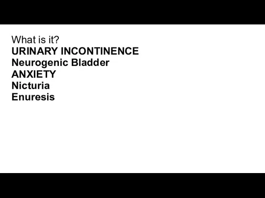 What is it? URINARY INCONTINENCE Neurogenic Bladder ANXIETY Nicturia Enuresis