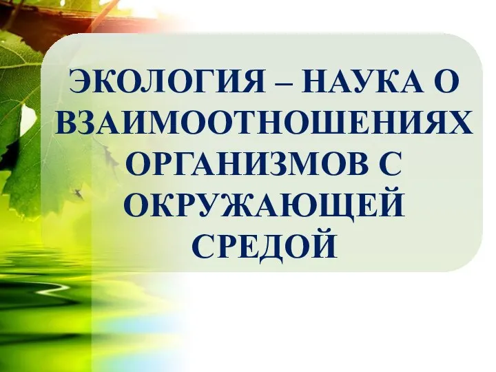 ЭКОЛОГИЯ – НАУКА О ВЗАИМООТНОШЕНИЯХ ОРГАНИЗМОВ С ОКРУЖАЮЩЕЙ СРЕДОЙ