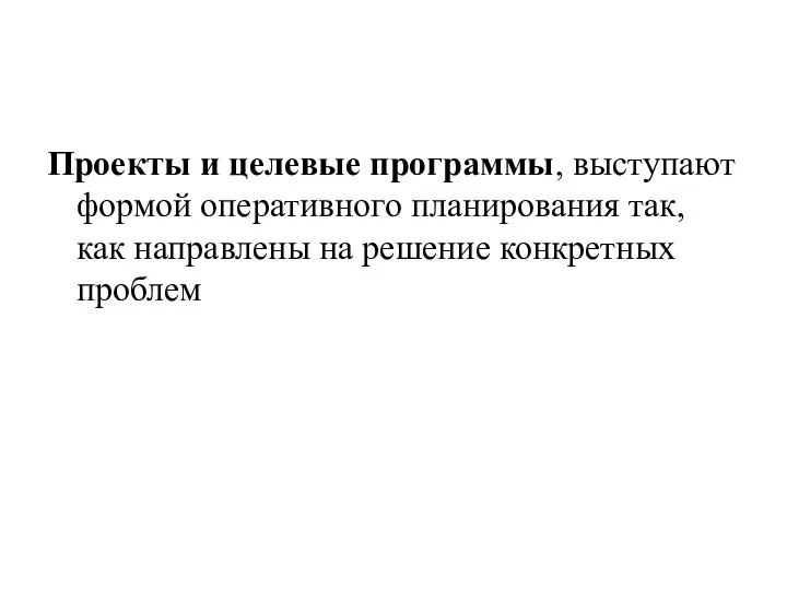 Проекты и целевые программы, выступают формой оперативного планирования так, как направлены на решение конкретных проблем