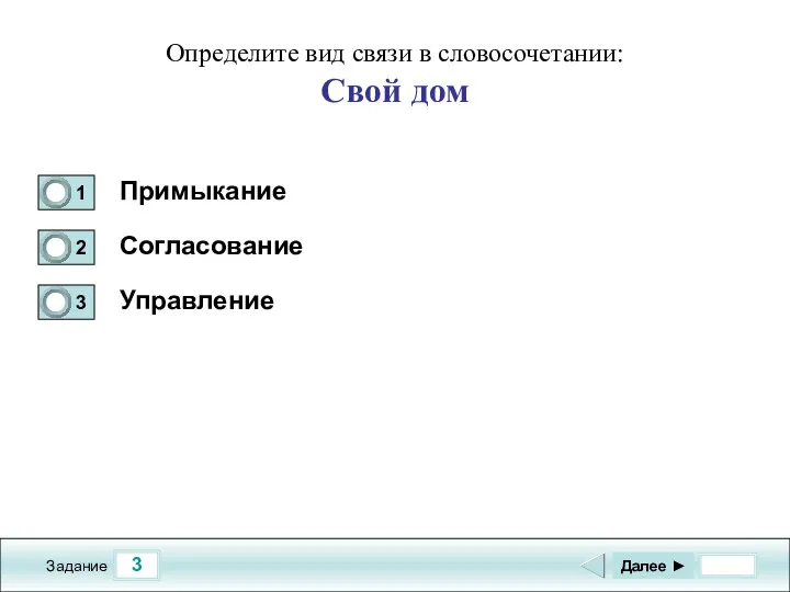 3 Задание Определите вид связи в словосочетании: Свой дом Примыкание Согласование Управление Далее ►