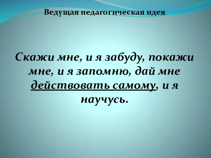 Ведущая педагогическая идея Скажи мне, и я забуду, покажи мне, и