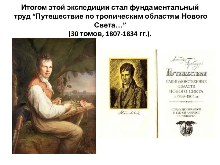 Итогом этой экспедиции стал фундаментальный труд “Путешествие по тропическим областям Нового Света…” (30 томов, 1807-1834 гг.).