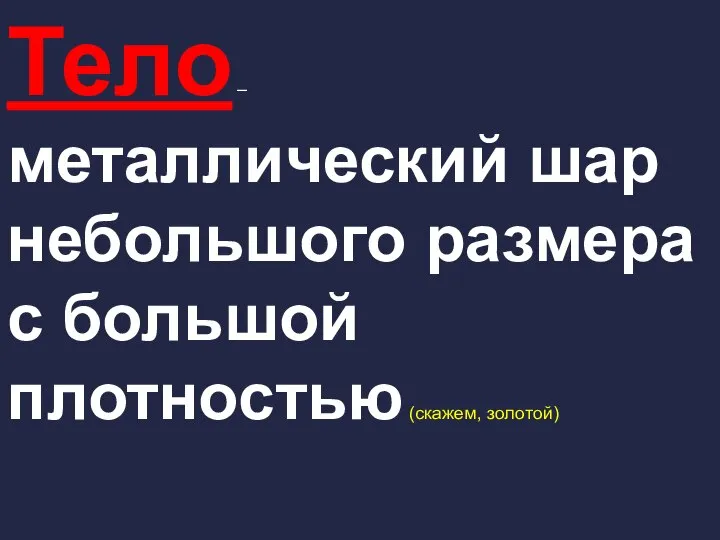 Тело – металлический шар небольшого размера с большой плотностью (скажем, золотой)