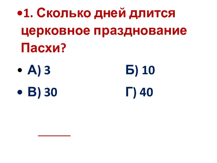 1. Сколько дней длится церковное празднование Пасхи? А) 3 Б) 10 В) 30 Г) 40