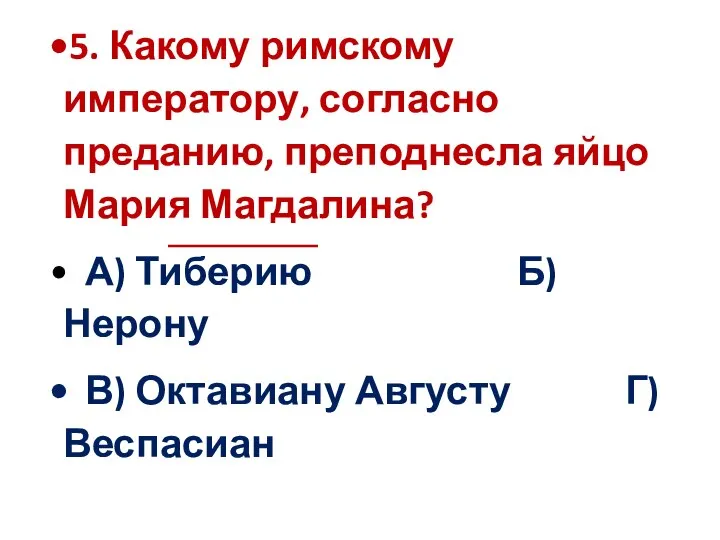 5. Какому римскому императору, согласно преданию, преподнесла яйцо Мария Магдалина? А)