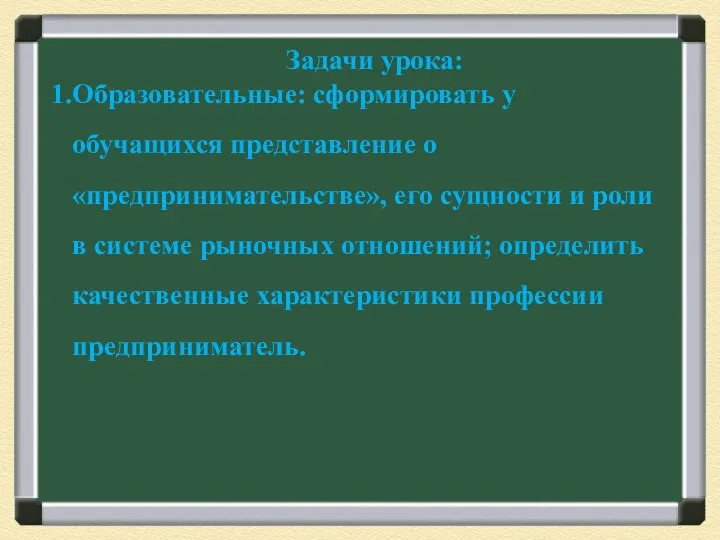 Задачи урока: Образовательные: сформировать у обучащихся представление о «предпринимательстве», его сущности