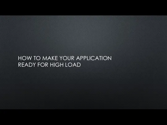 HOW TO MAKE YOUR APPLICATION READY FOR HIGH LOAD