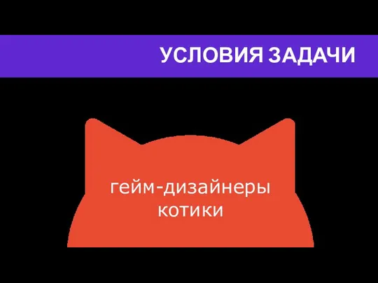 УСЛОВИЯ ЗАДАЧИ гейм-дизайнеры котики