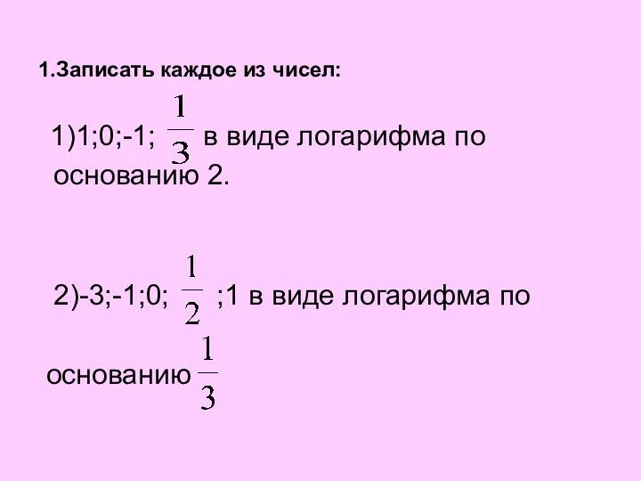 1.Записать каждое из чисел: 1)1;0;-1; в виде логарифма по основанию 2.