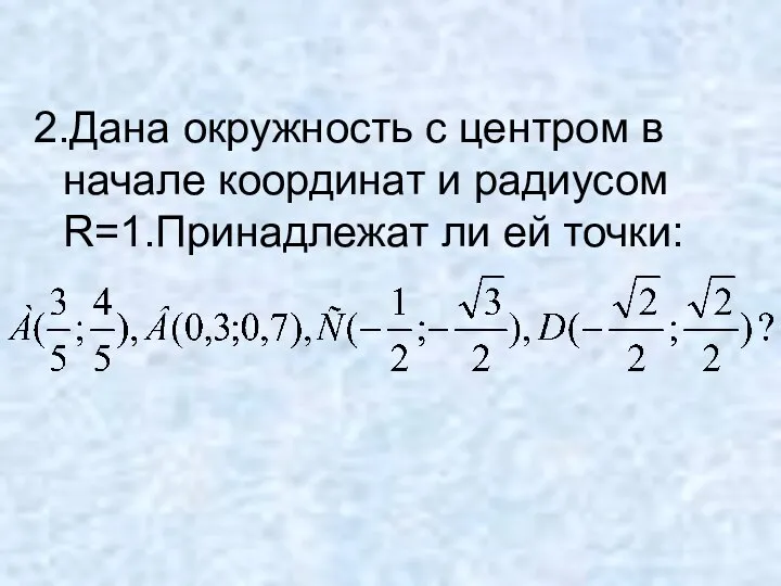 2.Дана окружность с центром в начале координат и радиусом R=1.Принадлежат ли ей точки: