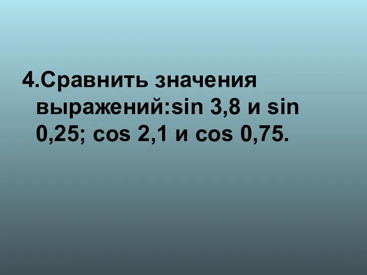 4.Сравнить значения выражений:sin 3,8 и sin 0,25; cos 2,1 и cos 0,75.