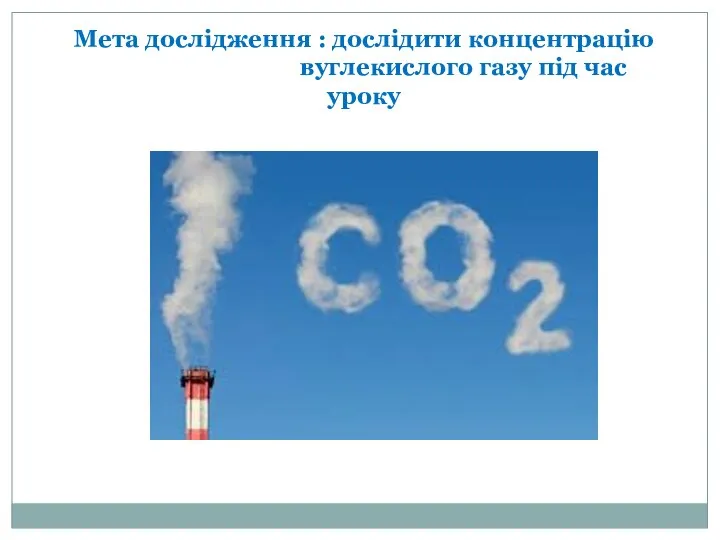 Мета дослідження : дослідити концентрацію вуглекислого газу під час уроку