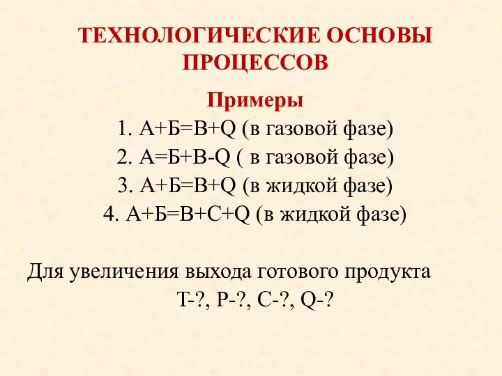 ТЕХНОЛОГИЧЕСКИЕ ОСНОВЫ ПРОЦЕССОВ Примеры 1. А+Б=В+Q (в газовой фазе) 2. А=Б+В-Q