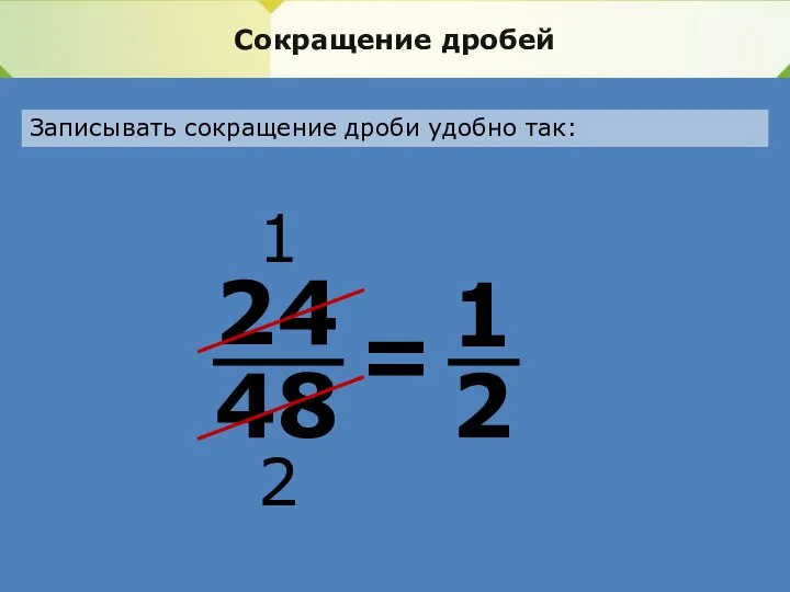 Сокращение дробей Записывать сокращение дроби удобно так: 24 48 = 1 2 1 2