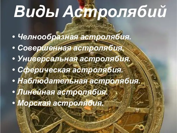 Виды Астролябий Челнообразная астролябия. Совершенная астролябия. Универсальная астролябия. Сферическая астролябия. Наблюдательная астролябия. Линейная астролябия. Морская астролябия.