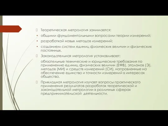 Теоретическая метрология занимается: общими фундаментальными вопросами теории измерений; разработкой новых методов