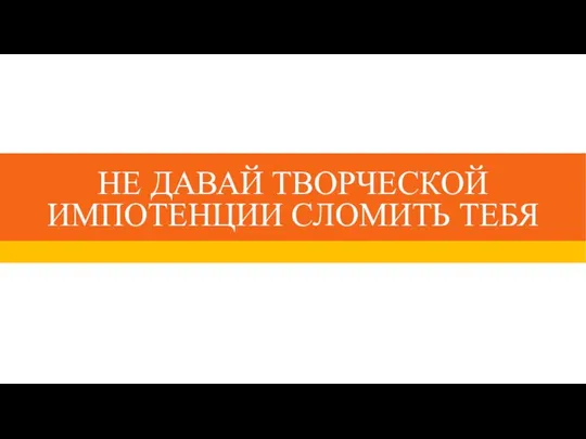 НЕ ДАВАЙ ТВОРЧЕСКОЙ ИМПОТЕНЦИИ СЛОМИТЬ ТЕБЯ