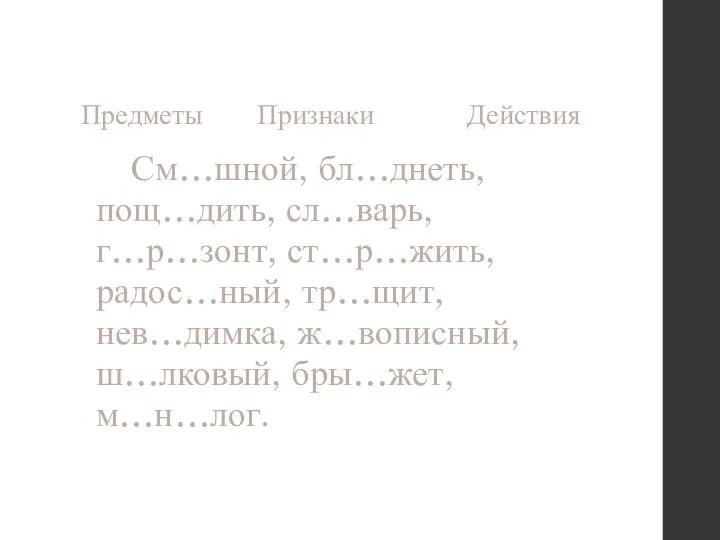 Предметы Признаки Действия См…шной, бл…днеть, пощ…дить, сл…варь, г…р…зонт, ст…р…жить, радос…ный, тр…щит, нев…димка, ж…вописный, ш…лковый, бры…жет, м…н…лог.