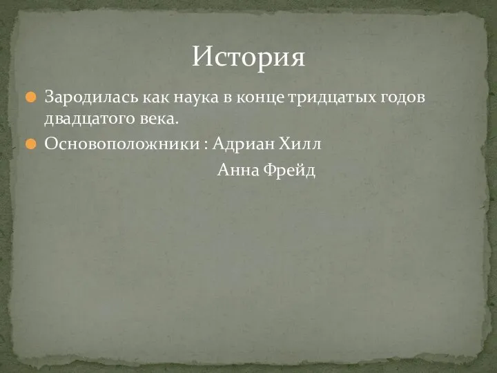 Зародилась как наука в конце тридцатых годов двадцатого века. Основоположники : Адриан Хилл Анна Фрейд История