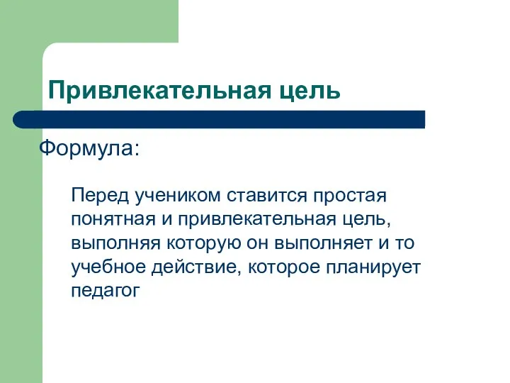 Привлекательная цель Перед учеником ставится простая понятная и привлекательная цель, выполняя