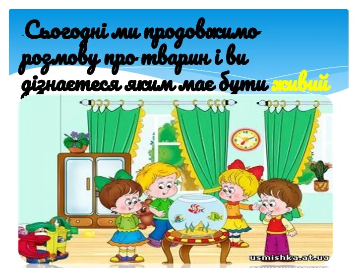 -Сьогодні ми продовжимо розмову про тварин і ви дізнаєтеся яким має бути живий куточок