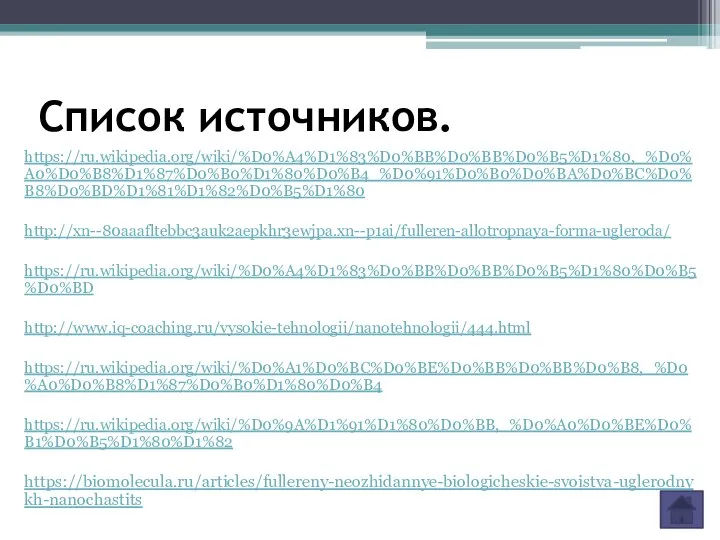 Список источников. https://ru.wikipedia.org/wiki/%D0%A4%D1%83%D0%BB%D0%BB%D0%B5%D1%80,_%D0%A0%D0%B8%D1%87%D0%B0%D1%80%D0%B4_%D0%91%D0%B0%D0%BA%D0%BC%D0%B8%D0%BD%D1%81%D1%82%D0%B5%D1%80 http://xn--80aaafltebbc3auk2aepkhr3ewjpa.xn--p1ai/fulleren-allotropnaya-forma-ugleroda/ https://ru.wikipedia.org/wiki/%D0%A4%D1%83%D0%BB%D0%BB%D0%B5%D1%80%D0%B5%D0%BD http://www.iq-coaching.ru/vysokie-tehnologii/nanotehnologii/444.html https://ru.wikipedia.org/wiki/%D0%A1%D0%BC%D0%BE%D0%BB%D0%BB%D0%B8,_%D0%A0%D0%B8%D1%87%D0%B0%D1%80%D0%B4 https://ru.wikipedia.org/wiki/%D0%9A%D1%91%D1%80%D0%BB,_%D0%A0%D0%BE%D0%B1%D0%B5%D1%80%D1%82 https://biomolecula.ru/articles/fullereny-neozhidannye-biologicheskie-svoistva-uglerodnykh-nanochastits