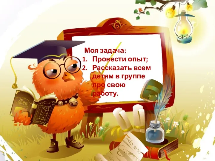 Моя задача: Провести опыт; Рассказать всем детям в группе про свою работу.