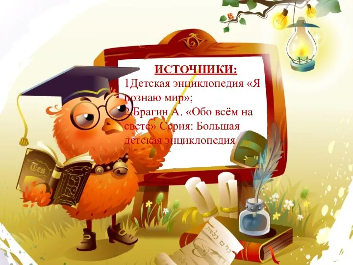 ИСТОЧНИКИ: 1Детская энциклопедия «Я познаю мир»; 2.Брагин А. «Обо всём на свете» Серия: Большая детская энциклопедия