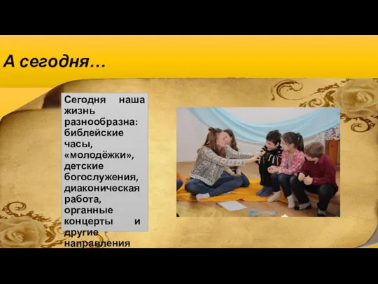 А сегодня… Сегодня наша жизнь разнообразна: библейские часы, «молодёжки», детские богослужения,