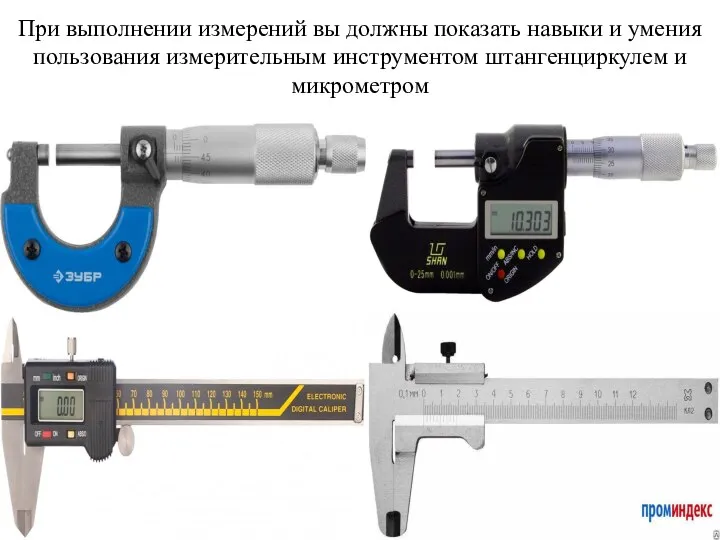 При выполнении измерений вы должны показать навыки и умения пользования измерительным инструментом штангенциркулем и микрометром